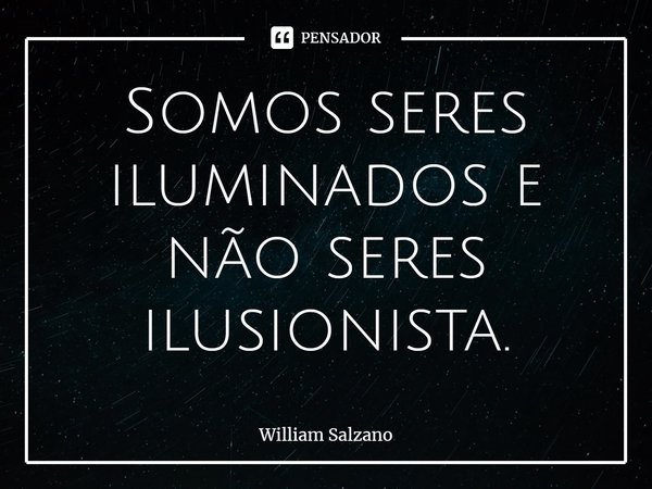 ⁠Somos seres iluminados e não seres ilusionista.... Frase de William Salzano.