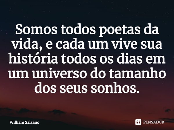 ⁠Somos todos poetas da vida, e cada um vive sua história todos os dias em um universo do tamanho dos seus sonhos.... Frase de William Salzano.