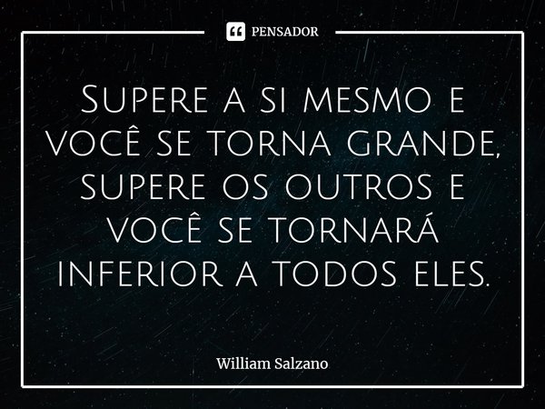 ⁠Supere a si mesmo e você se torna grande, supere os outros e você se tornará inferior a todos eles.... Frase de William Salzano.