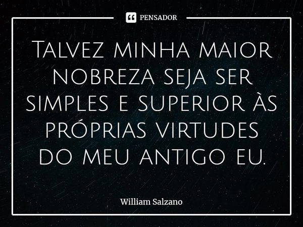 ⁠Talvez minha maior nobreza seja ser simples e superior às próprias virtudes do meu antigo eu.... Frase de William Salzano.