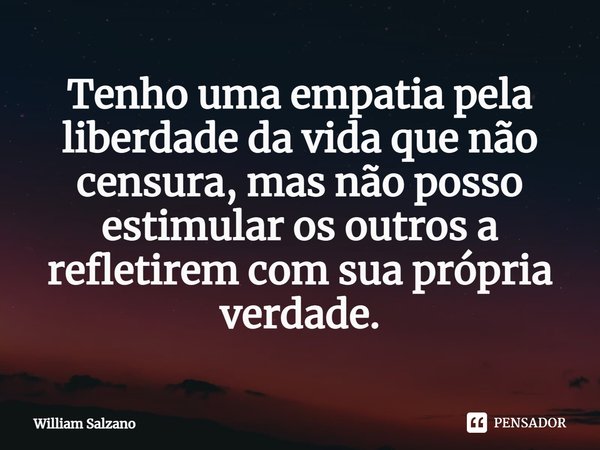 ⁠Tenho uma empatia pela liberdade da vida que não censura, mas não posso estimular os outros a refletirem com sua própria verdade.... Frase de William Salzano.