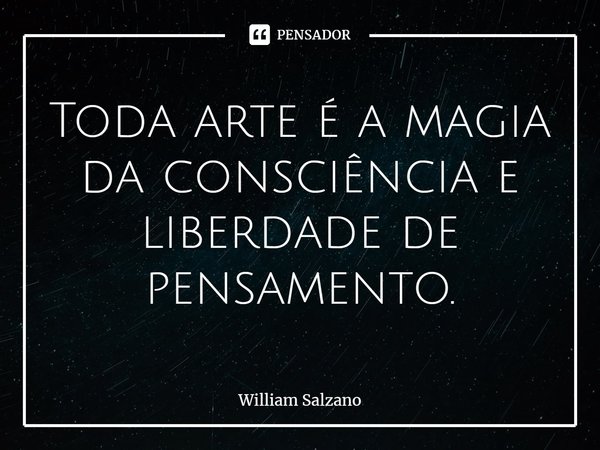 ⁠Toda arte é a magia da consciência e liberdade de pensamento.... Frase de William Salzano.
