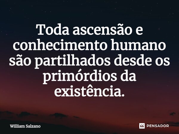 ⁠⁠Toda ascensão e conhecimento humano são partilhados desde os primórdios da existência.... Frase de William Salzano.