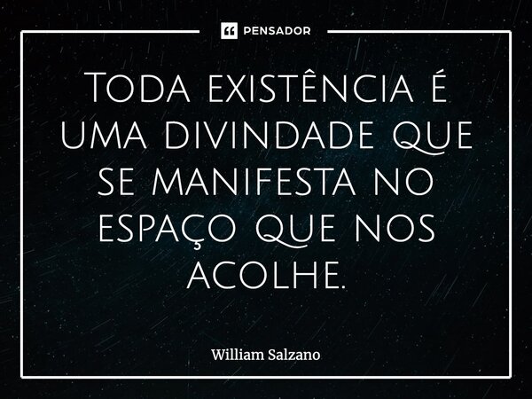 ⁠Toda existência é uma divindade que se manifesta no espaço que nos acolhe.... Frase de William Salzano.