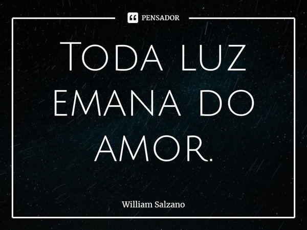 ⁠Toda luz emana do amor.... Frase de William Salzano.