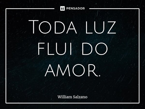 ⁠⁠Toda luz flui do amor.... Frase de William Salzano.