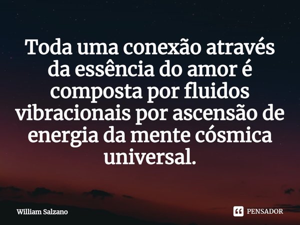 ⁠Toda uma conexão através da essência do amor é composta por fluidos vibracionais por ascensão de energia da mente cósmica universal.... Frase de William Salzano.
