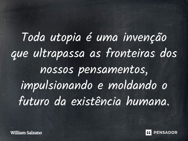⁠Toda utopia é uma invenção que ultrapassa as fronteiras dos nossos pensamentos, impulsionando e moldando o futuro da existência humana.... Frase de William Salzano.