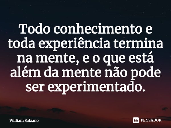 ⁠Todo conhecimento e toda experiência termina na mente, e o que está além da mente não pode ser experimentado.... Frase de William Salzano.