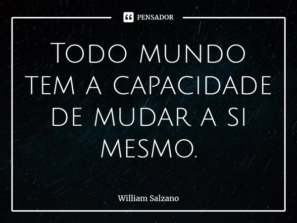 ⁠Todo mundo tem a capacidade de mudar a si mesmo.... Frase de William Salzano.