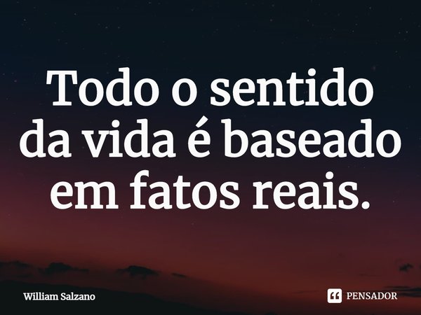 Todo o sentido da vida é baseado em fatos reais.... Frase de William Salzano.