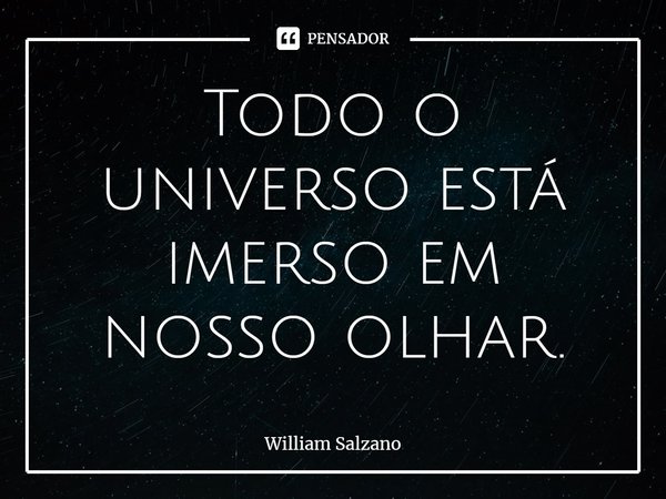 ⁠Todo o universo está imerso em nosso olhar.... Frase de William Salzano.