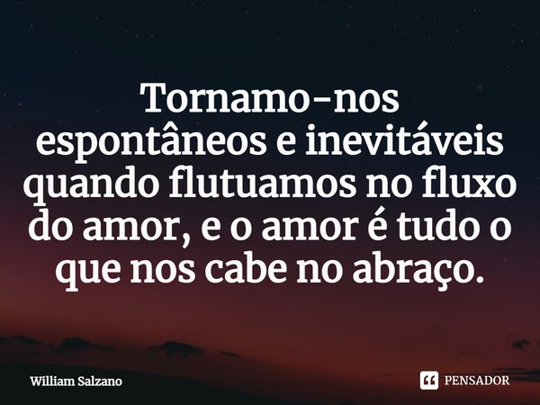 ⁠Tornamo-nos espontâneos e inevitáveis quando flutuamos no fluxo do amor, e o amor é tudo o que nos cabe no abraço.... Frase de William Salzano.