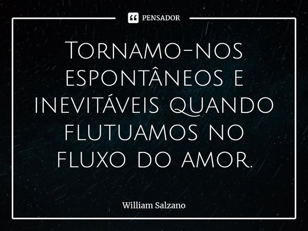 ⁠Tornamo-nos espontâneos e inevitáveis quando flutuamos no fluxo do amor.... Frase de William Salzano.