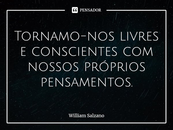 ⁠Tornamo-nos livres e conscientes com nossos próprios pensamentos.... Frase de William Salzano.