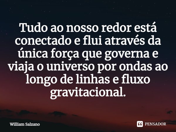 ⁠Tudo ao nosso redor está conectado e flui através da única força que governa e viaja o universo por ondas ao longo de linhas e fluxo gravitacional.... Frase de William Salzano.