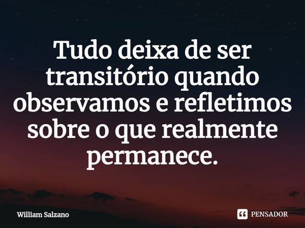 ⁠Tudo deixa de ser transitório quando observamos e refletimos sobre o que realmente permanece.... Frase de William Salzano.