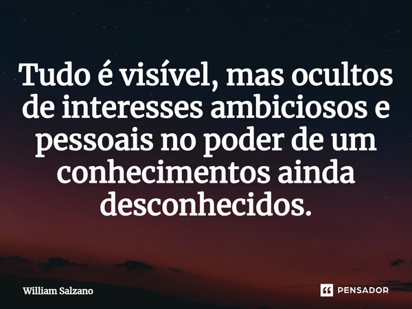 ⁠⁠Tudo é visível, mas ocultos de interesses ambiciosos e pessoais no poder de um conhecimentos ainda desconhecidos.... Frase de William Salzano.