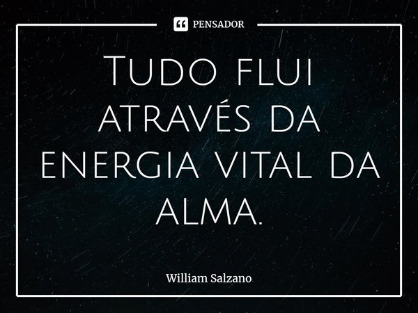 Tudo flui através da energia vital da alma.... Frase de William Salzano.