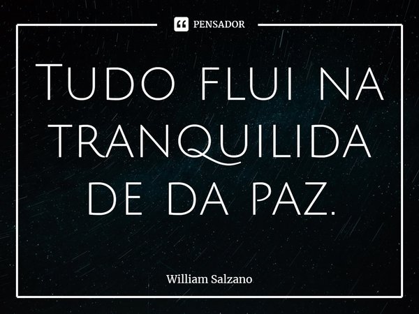 ⁠Tudo flui na tranquilidade da paz.... Frase de William Salzano.