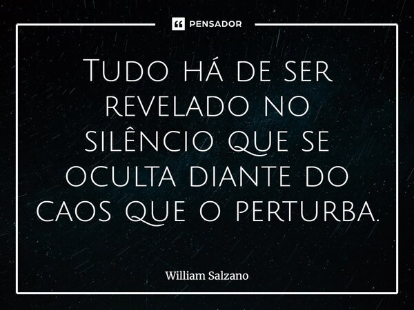 ⁠⁠Tudo há de ser revelado no silêncio que se oculta diante do caos que o perturba.... Frase de William Salzano.