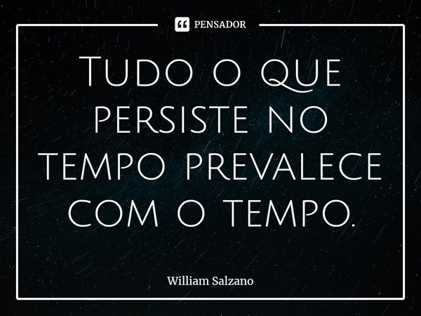 ⁠Tudo o que persiste no tempo prevalece com o tempo.... Frase de William Salzano.