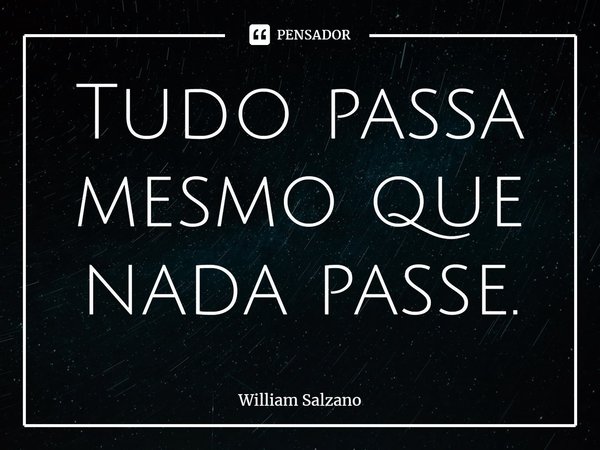 ⁠Tudo passa mesmo que nada passe.... Frase de William Salzano.