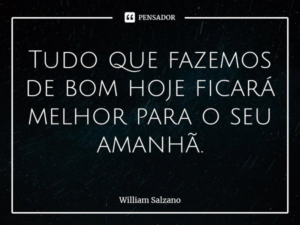 ⁠Tudo que fazemos de bom hoje ficará melhor para o seu amanhã.... Frase de William Salzano.