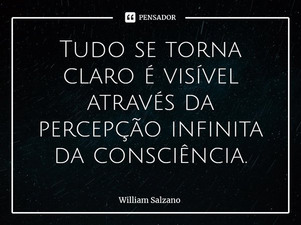 ⁠Tudo se torna claro é visível através da percepção infinita da consciência.... Frase de William Salzano.