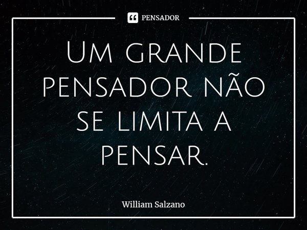 ⁠Um grande pensador não se limita a pensar.... Frase de William Salzano.