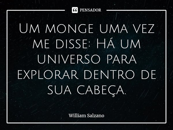 ⁠Um monge uma vez me disse: Há um universo para explorar dentro de sua cabeça.... Frase de William Salzano.