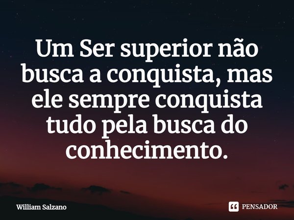 ⁠Um Ser superior não busca a conquista, mas ele sempre conquista tudo pela busca do conhecimento.... Frase de William Salzano.