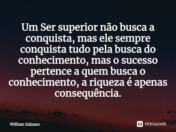 ⁠Um Ser superior não busca a conquista, mas ele sempre conquista tudo pela busca do conhecimento, mas o sucesso pertence a quem busca o conhecimento, a riqueza ... Frase de William Salzano.