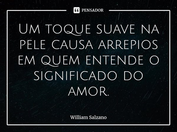 ⁠Um toque suave na pele causa arrepios em quem entende o significado do amor.... Frase de William Salzano.