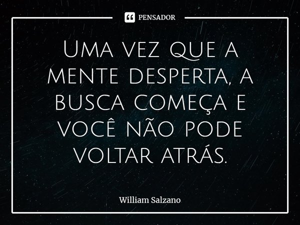 ⁠Uma vez que a mente desperta, a busca começa e você não pode voltar atrás.... Frase de William Salzano.