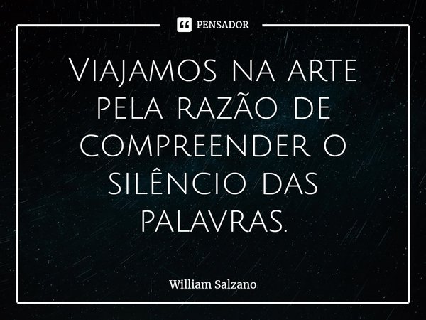 ⁠Viajamos na arte pela razão de compreender o silêncio das palavras.... Frase de William Salzano.