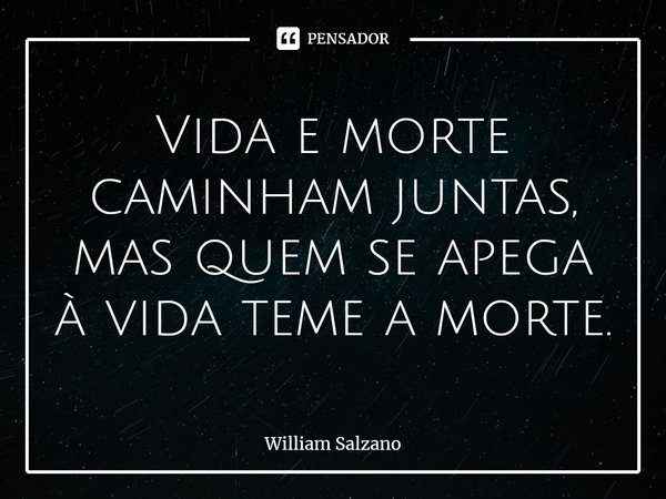 ⁠Vida e morte caminham juntas, mas quem se apega à vida teme a morte.... Frase de William Salzano.