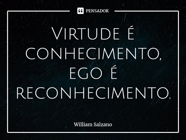 Virtude é conhecimento, ego é reconhecimento.... Frase de William Salzano.