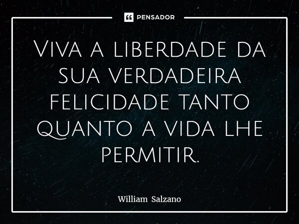 ⁠Viva a liberdade da sua verdadeira felicidade tanto quanto a vida lhe permitir.... Frase de William Salzano.