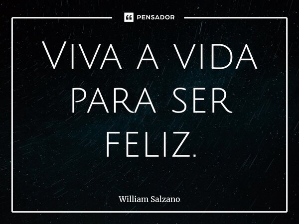 ⁠Viva a vida para ser feliz.... Frase de William Salzano.