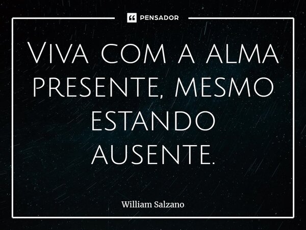 ⁠Viva com a alma presente, mesmo estando ausente.... Frase de William Salzano.