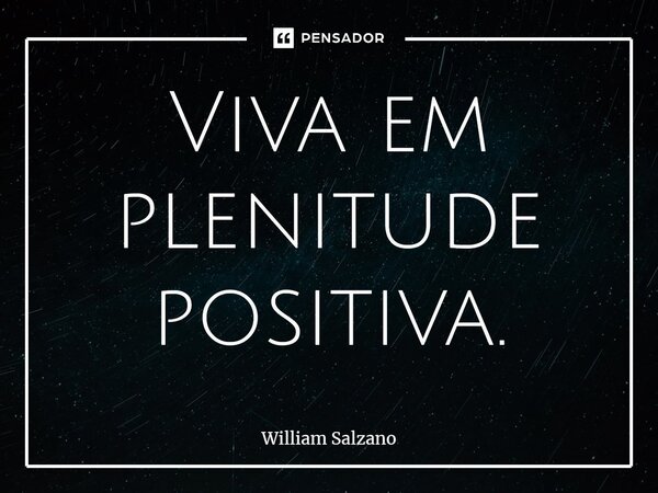 ⁠Viva em plenitude positiva.... Frase de William Salzano.