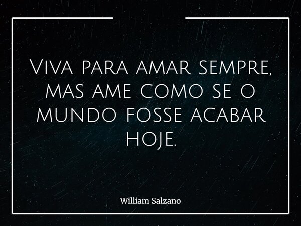 Viva para amar sempre, mas ame como se o mundo fosse acabar hoje.... Frase de William Salzano.
