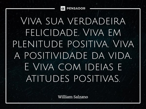 Viva sua verdadeira felicidade.⁠Viva em plenitude positiva.Viva a positividade da vida. E ⁠Viva com ideias e atitudes positivas.... Frase de William Salzano.