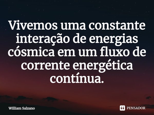 ⁠Vivemos uma constante interação de energias cósmica em um fluxo de corrente energética contínua.... Frase de William Salzano.