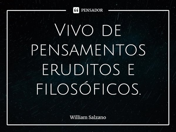 ⁠Vivo de pensamentos eruditos e filosóficos.... Frase de William Salzano.