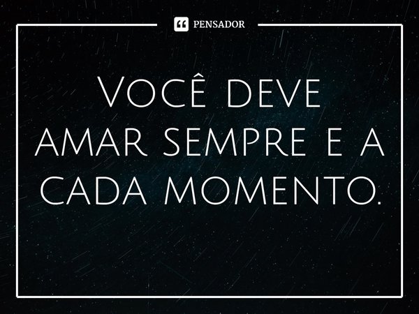⁠Você deve amar sempre e a cada momento.... Frase de William Salzano.