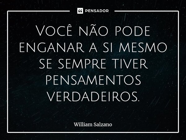 ⁠Você não pode enganar a si mesmo se sempre tiver pensamentos verdadeiros.... Frase de William Salzano.