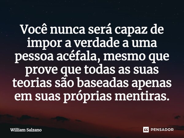 ⁠Você nunca será capaz de impor a verdade a uma pessoa acéfala, mesmo que prove que todas as suas teorias são baseadas apenas em suas próprias mentiras.... Frase de William Salzano.