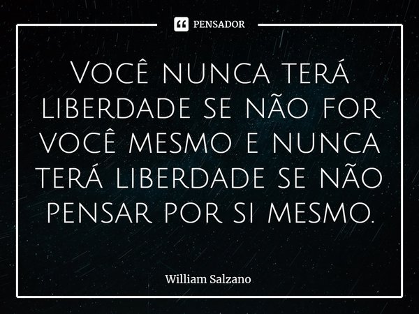 ⁠Você nunca terá liberdade se não for você mesmo e nunca terá liberdade se não pensar por si mesmo.... Frase de William Salzano.